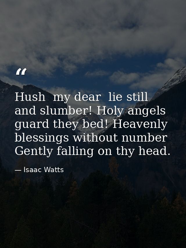 Hush  my dear  lie still and slumber! Holy angels guard they bed! Heavenly blessings without number Gently falling on th — Isaac Watts