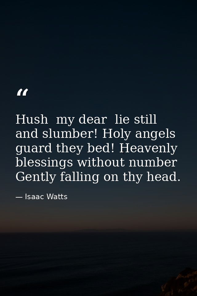 Hush  my dear  lie still and slumber! Holy angels guard they bed! Heavenly blessings without number Gently falling on th — Isaac Watts
