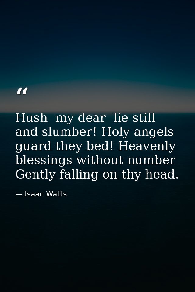 Hush  my dear  lie still and slumber! Holy angels guard they bed! Heavenly blessings without number Gently falling on th — Isaac Watts