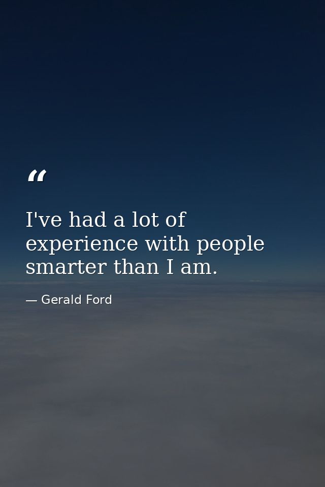 I've had a lot of experience with people smarter than I am. — Gerald Ford