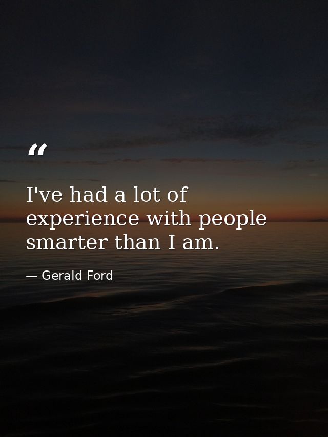 I've had a lot of experience with people smarter than I am. — Gerald Ford