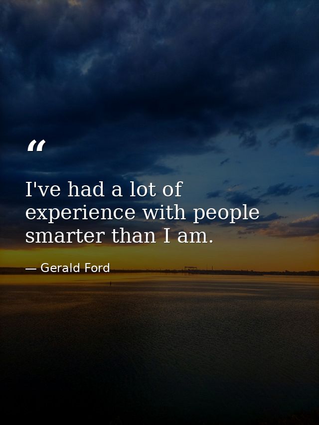 I've had a lot of experience with people smarter than I am. — Gerald Ford