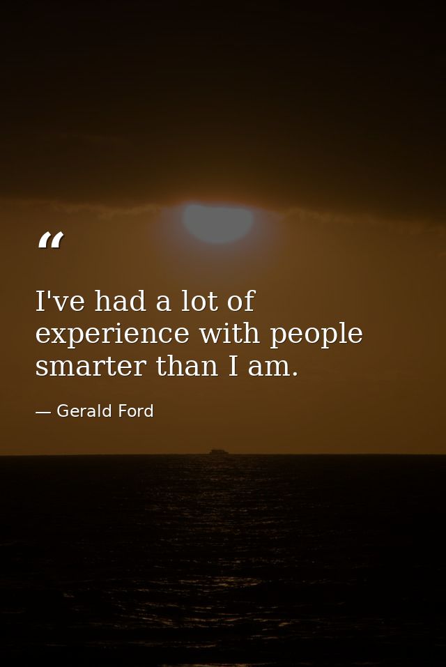 I've had a lot of experience with people smarter than I am. — Gerald Ford