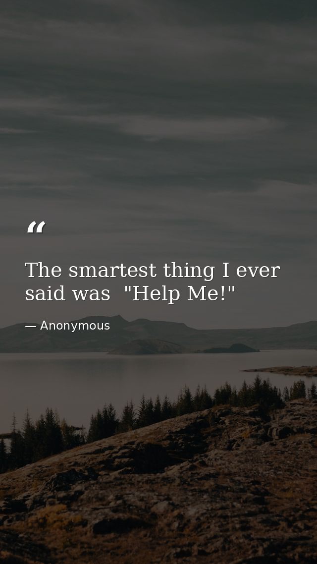 The smartest thing I ever said was  "Help Me!" — Anonymous
