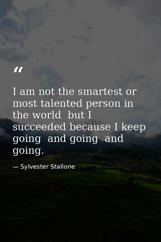 I am not the smartest or most talented person in the world  but I succeeded because I keep going  and going  and going. — Sylvester Stallone