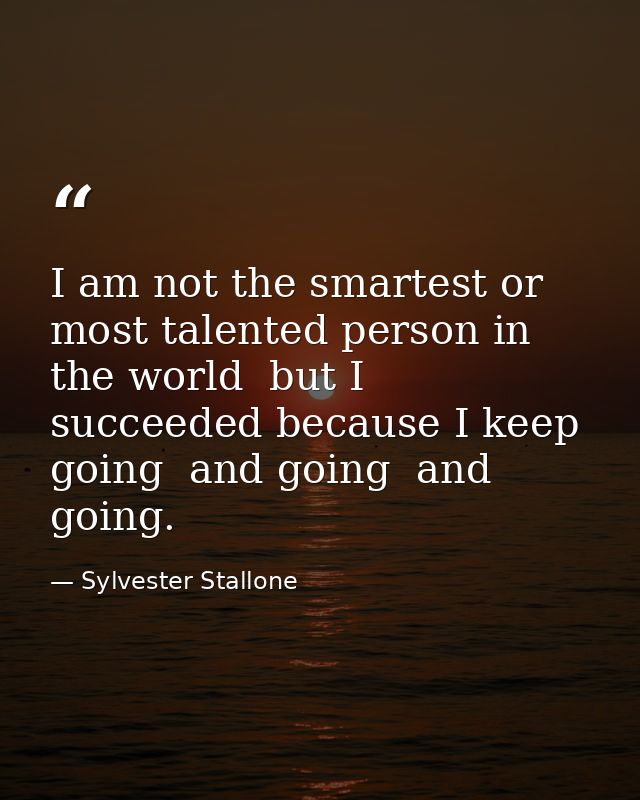 I am not the smartest or most talented person in the world  but I succeeded because I keep going  and going  and going. — Sylvester Stallone
