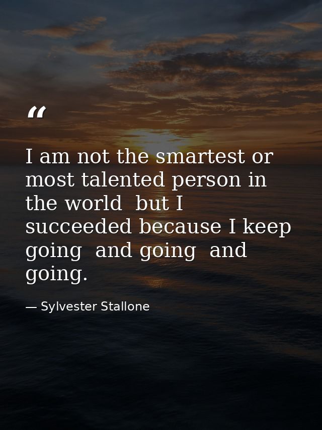 I am not the smartest or most talented person in the world  but I succeeded because I keep going  and going  and going. — Sylvester Stallone