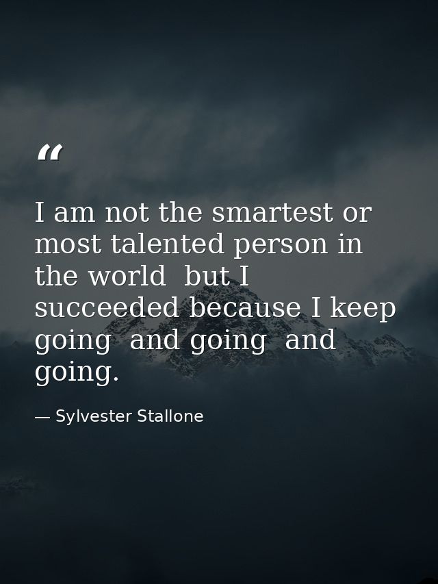 I am not the smartest or most talented person in the world  but I succeeded because I keep going  and going  and going. — Sylvester Stallone