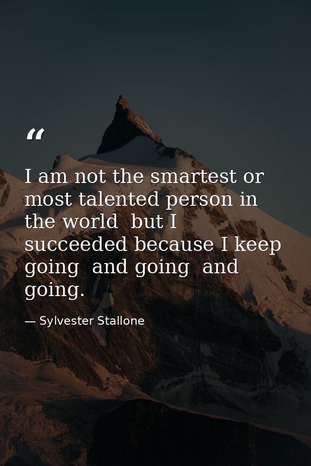 I am not the smartest or most talented person in the world  but I succeeded because I keep going  and going  and going. — Sylvester Stallone