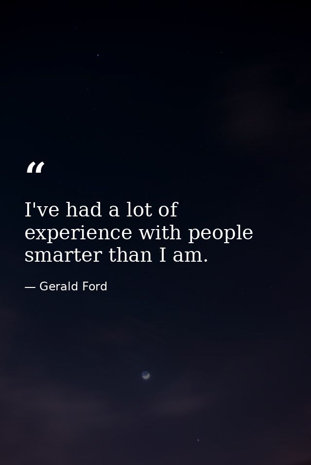 I've had a lot of experience with people smarter than I am. — Gerald Ford