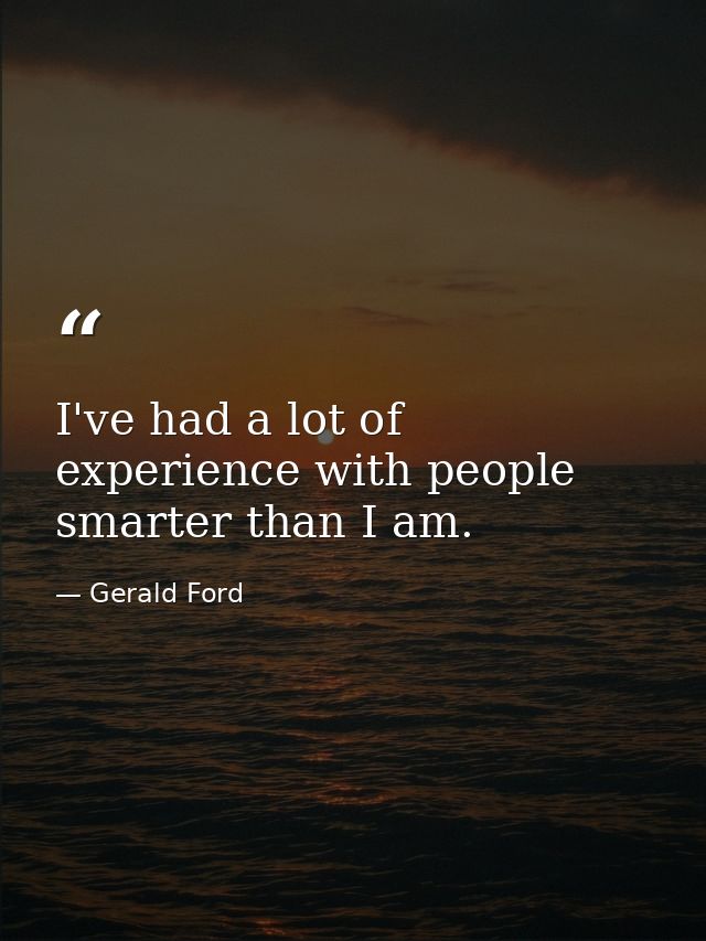 I've had a lot of experience with people smarter than I am. — Gerald Ford
