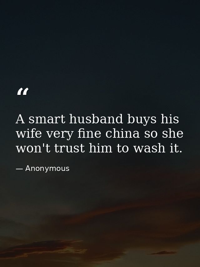 A smart husband buys his wife very fine china so she won't trust him to wash it. — Anonymous