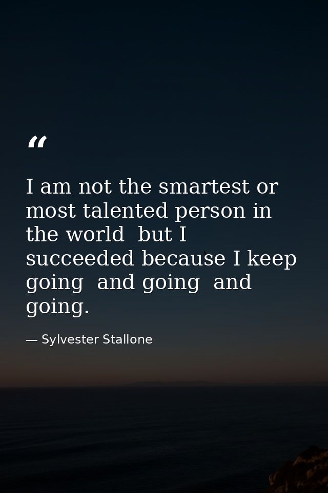 I am not the smartest or most talented person in the world  but I succeeded because I keep going  and going  and going. — Sylvester Stallone