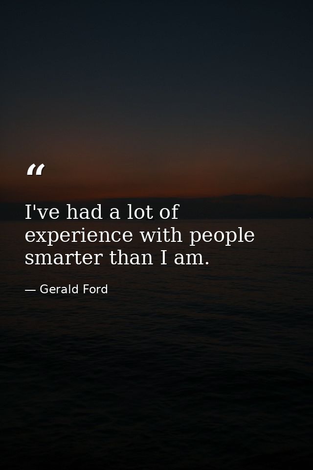 I've had a lot of experience with people smarter than I am. — Gerald Ford