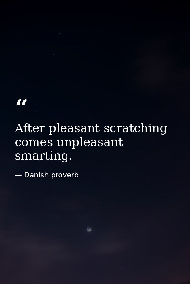 After pleasant scratching comes unpleasant smarting. — Danish proverb