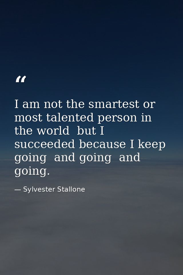 I am not the smartest or most talented person in the world  but I succeeded because I keep going  and going  and going. — Sylvester Stallone