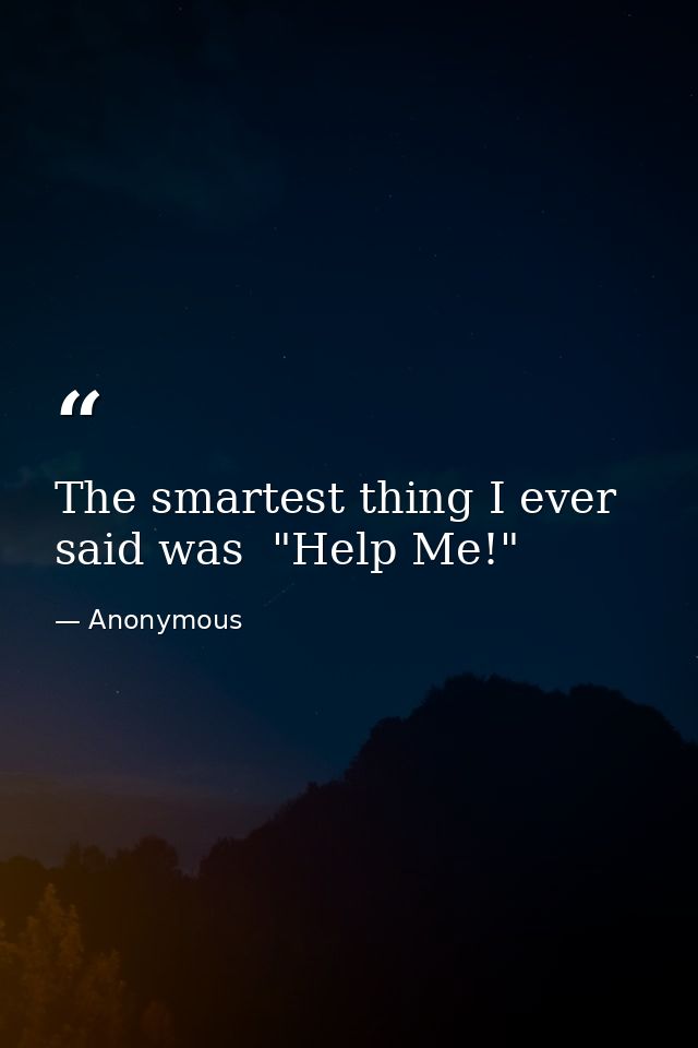 The smartest thing I ever said was  "Help Me!" — Anonymous
