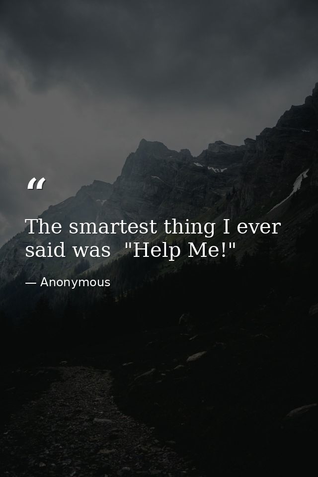 The smartest thing I ever said was  "Help Me!" — Anonymous