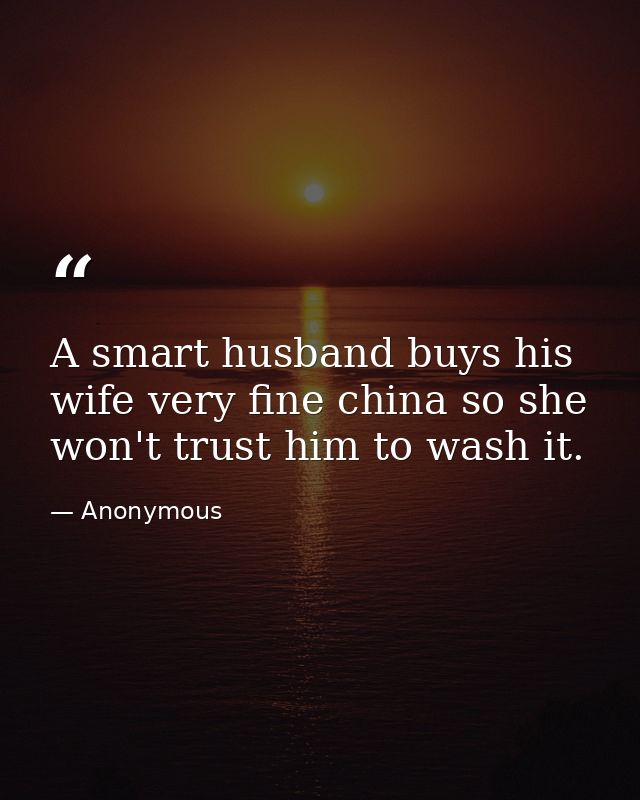 A smart husband buys his wife very fine china so she won't trust him to wash it. — Anonymous