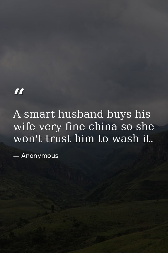 A smart husband buys his wife very fine china so she won't trust him to wash it. — Anonymous
