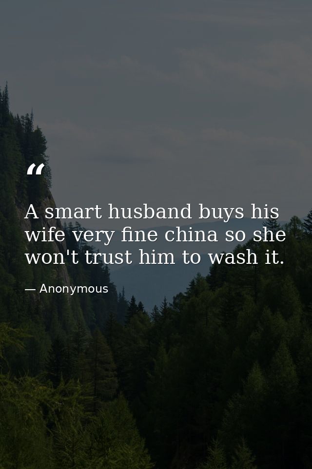 A smart husband buys his wife very fine china so she won't trust him to wash it. — Anonymous