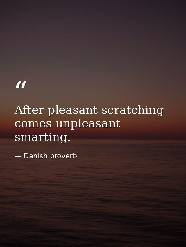 After pleasant scratching comes unpleasant smarting. — Danish proverb