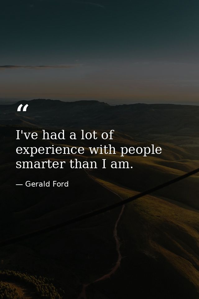 I've had a lot of experience with people smarter than I am. — Gerald Ford