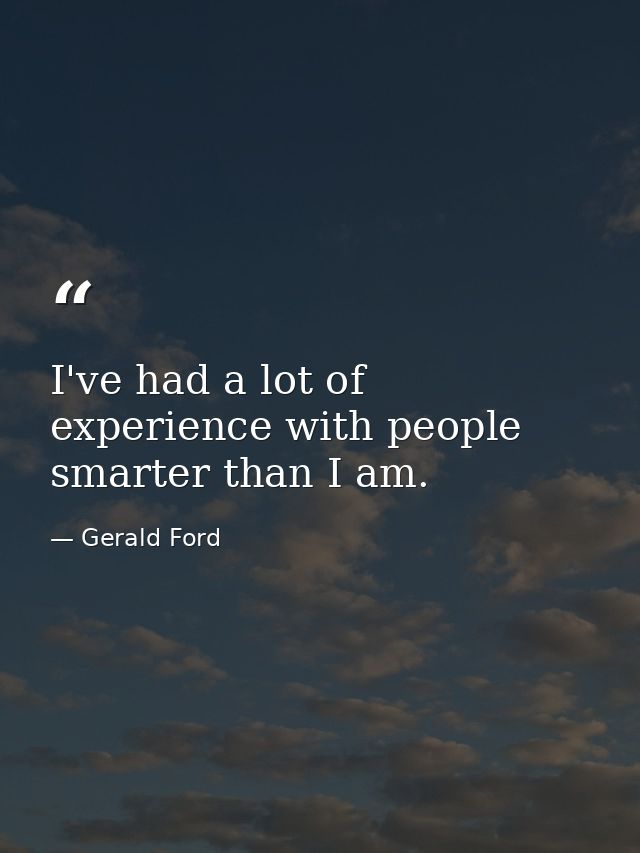 I've had a lot of experience with people smarter than I am. — Gerald Ford