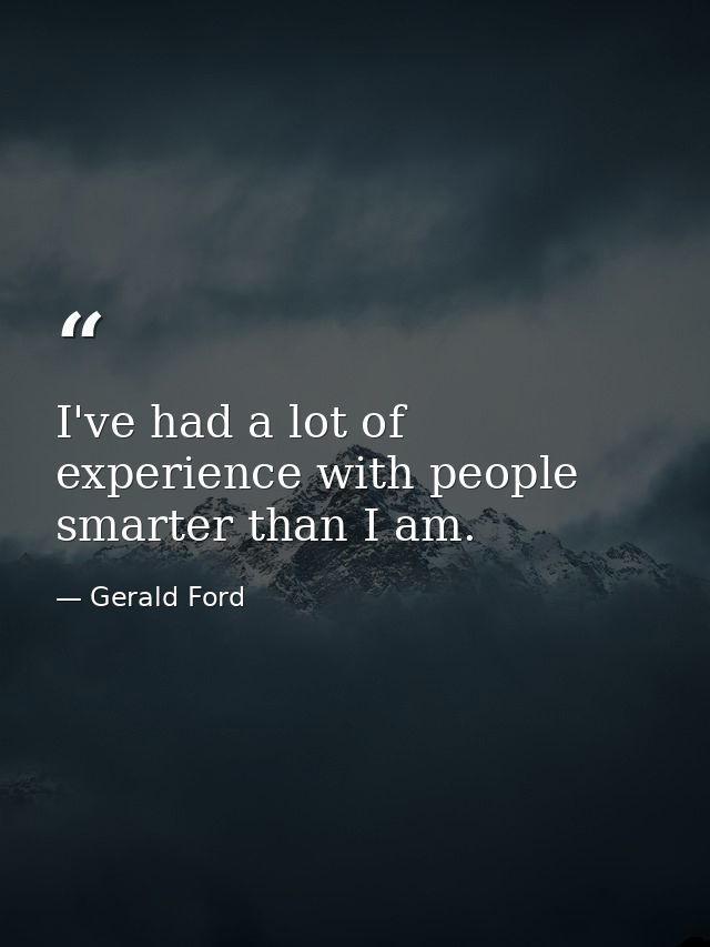 I've had a lot of experience with people smarter than I am. — Gerald Ford