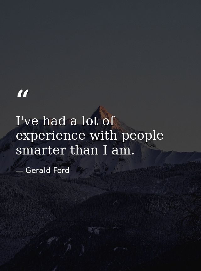 I've had a lot of experience with people smarter than I am. — Gerald Ford