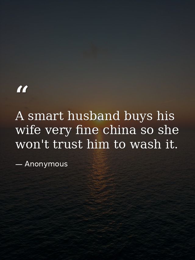 A smart husband buys his wife very fine china so she won't trust him to wash it. — Anonymous