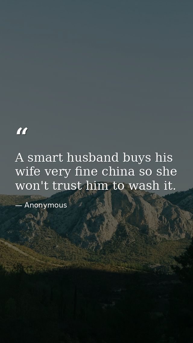 A smart husband buys his wife very fine china so she won't trust him to wash it. — Anonymous