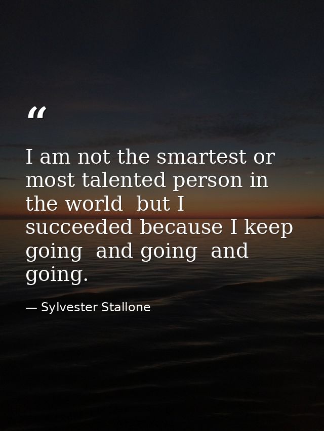 I am not the smartest or most talented person in the world  but I succeeded because I keep going  and going  and going. — Sylvester Stallone