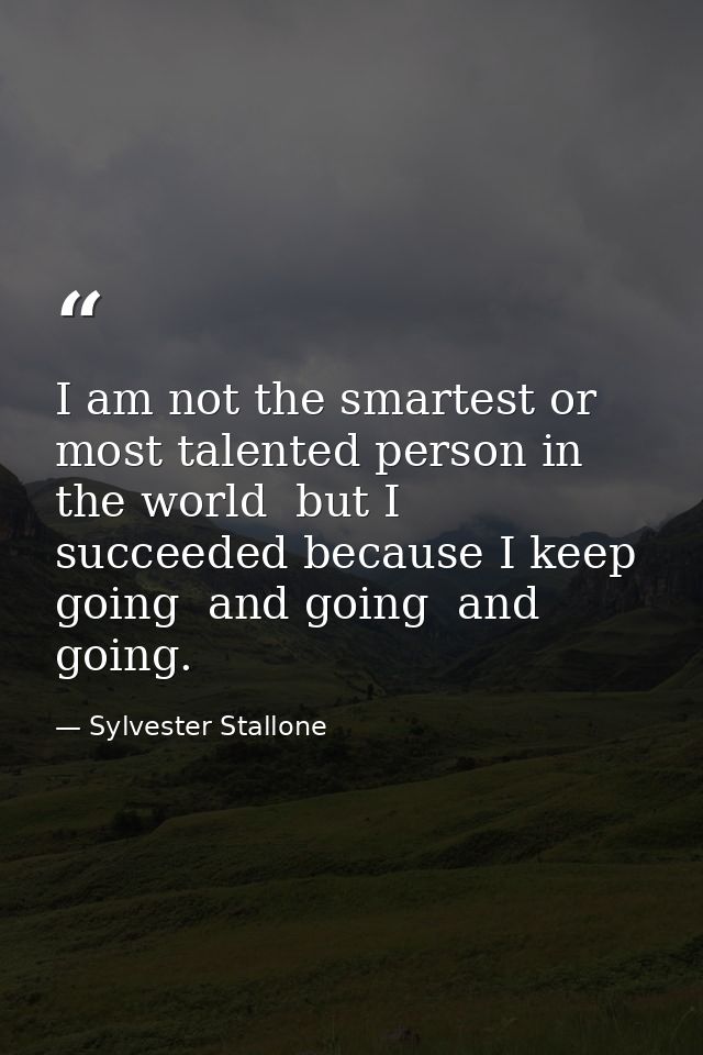 I am not the smartest or most talented person in the world  but I succeeded because I keep going  and going  and going. — Sylvester Stallone