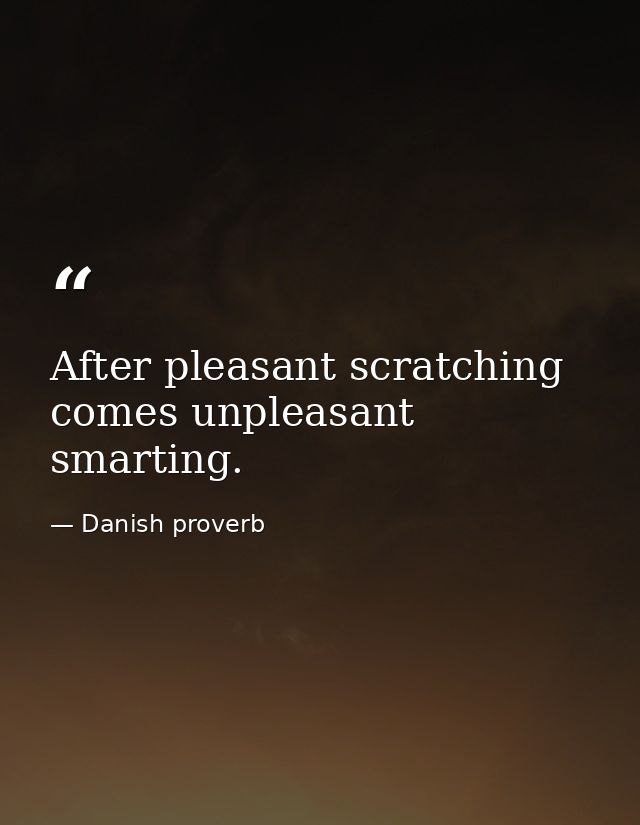 After pleasant scratching comes unpleasant smarting. — Danish proverb