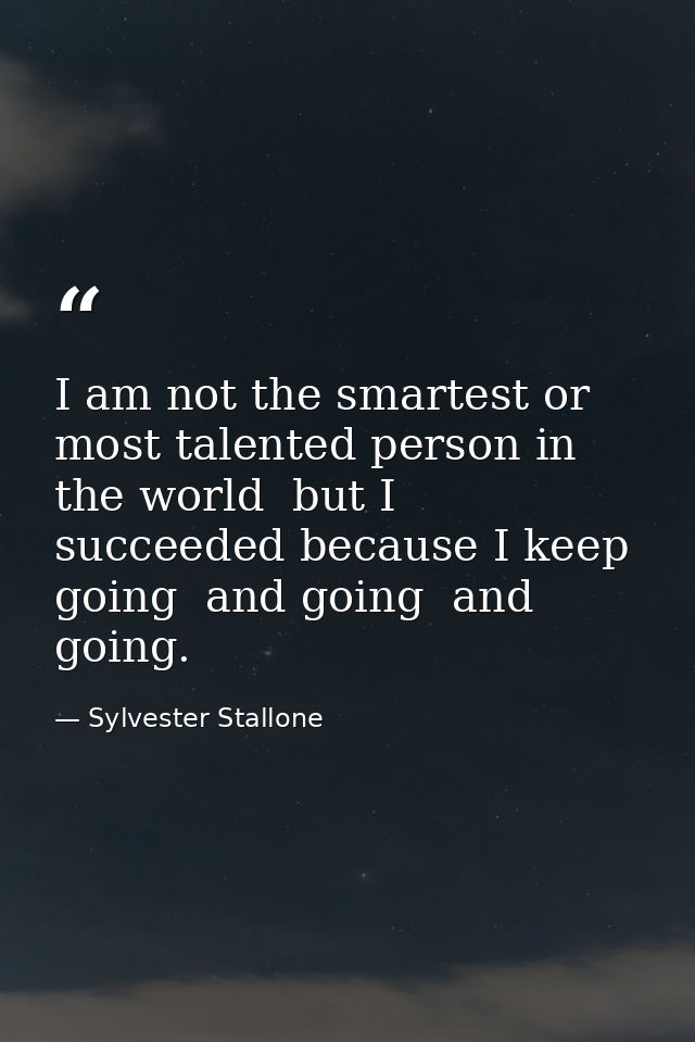 I am not the smartest or most talented person in the world  but I succeeded because I keep going  and going  and going. — Sylvester Stallone