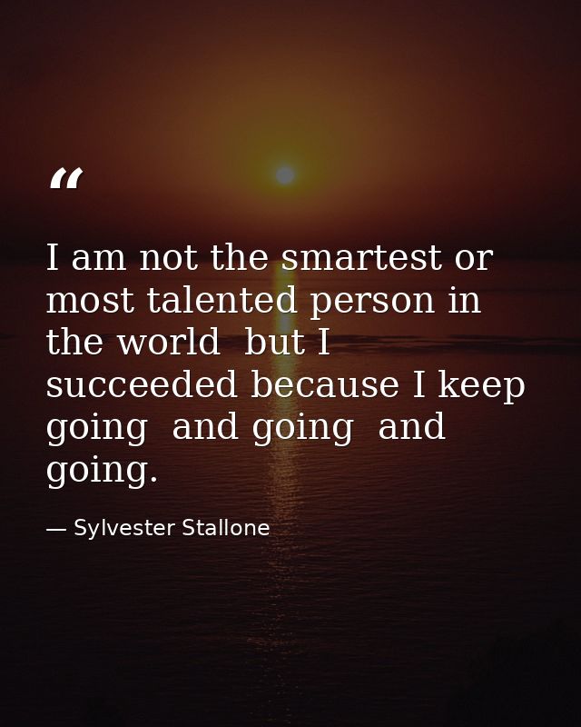 I am not the smartest or most talented person in the world  but I succeeded because I keep going  and going  and going. — Sylvester Stallone