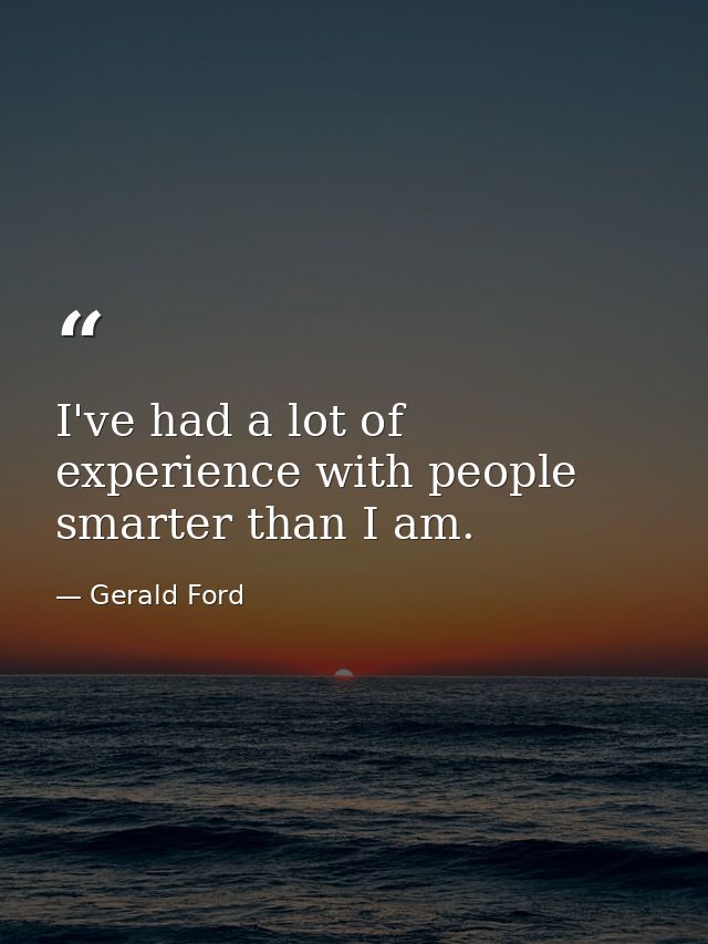 I've had a lot of experience with people smarter than I am. — Gerald Ford