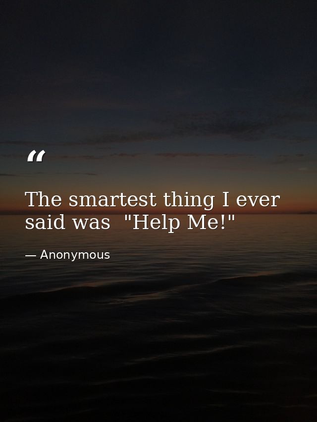 The smartest thing I ever said was  "Help Me!" — Anonymous