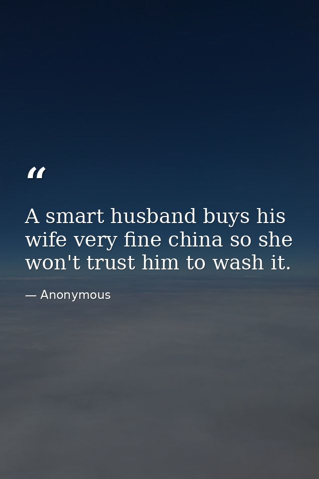 A smart husband buys his wife very fine china so she won't trust him to wash it. — Anonymous