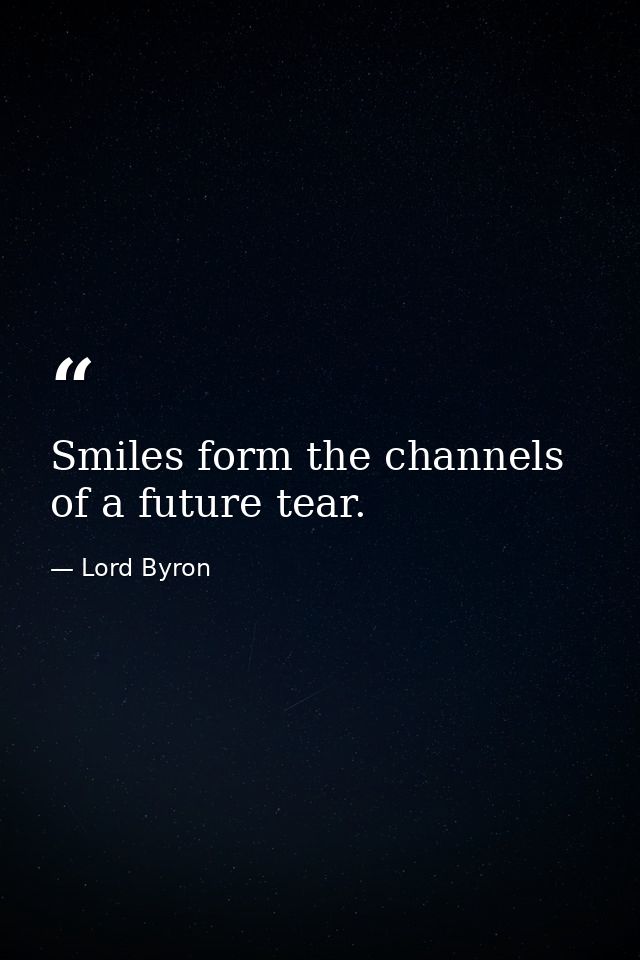 Smiles form the channels of a future tear. — Lord Byron