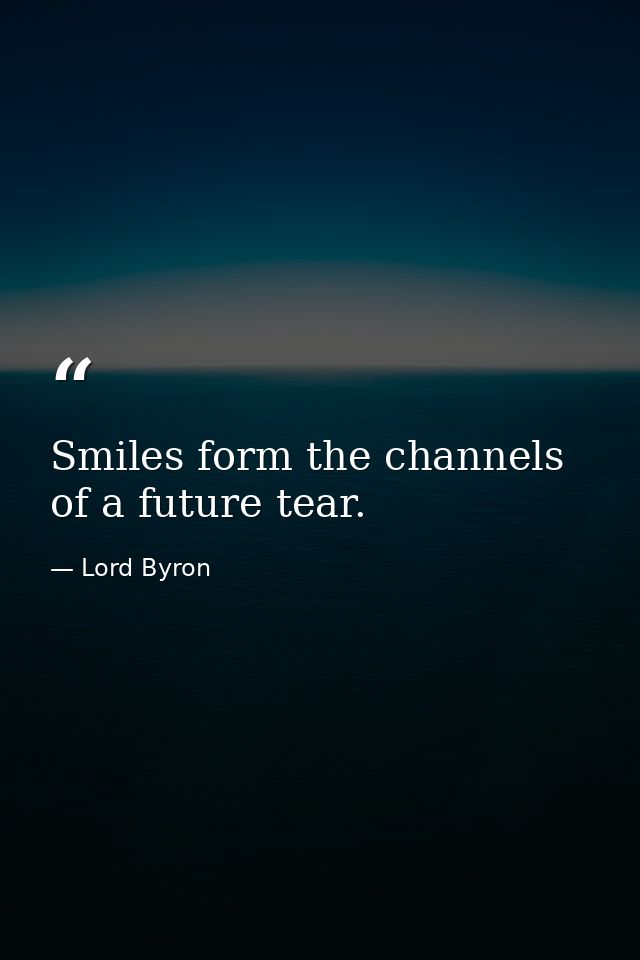 Smiles form the channels of a future tear. — Lord Byron