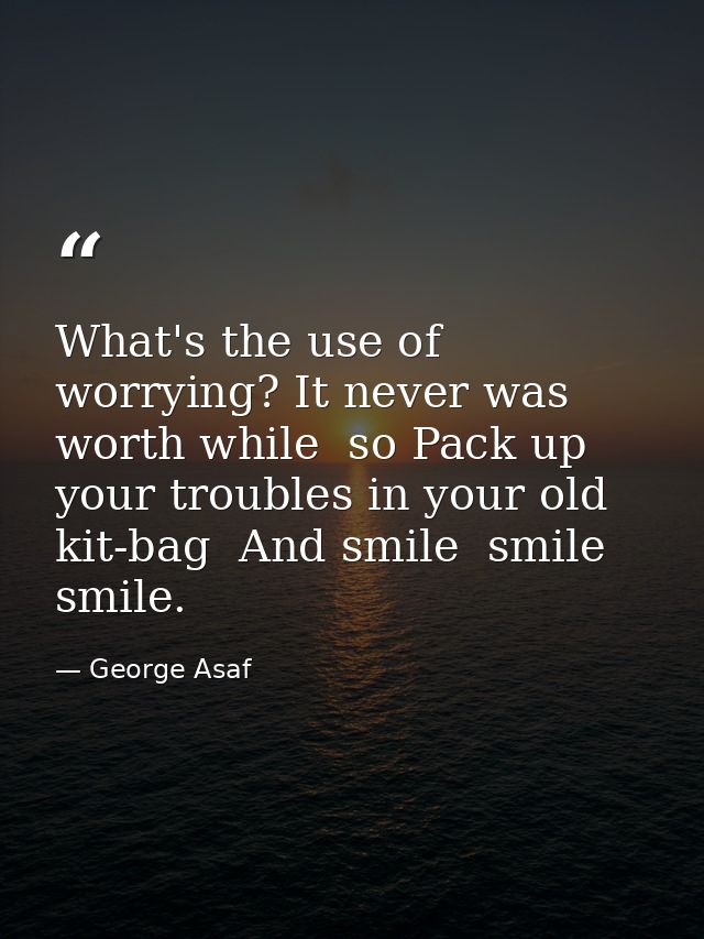 What's the use of worrying? It never was worth while  so Pack up your troubles in your old kit-bag  And smile  smile  sm — George Asaf