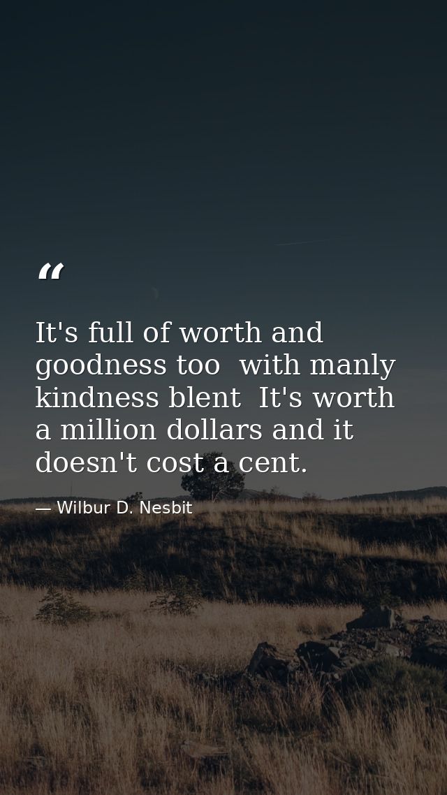 It's full of worth and goodness too  with manly kindness blent  It's worth a million dollars and it doesn't cost a cent. — Wilbur D. Nesbit