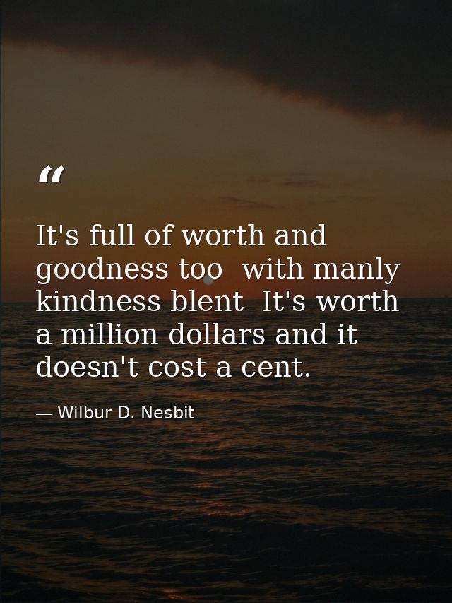 It's full of worth and goodness too  with manly kindness blent  It's worth a million dollars and it doesn't cost a cent. — Wilbur D. Nesbit
