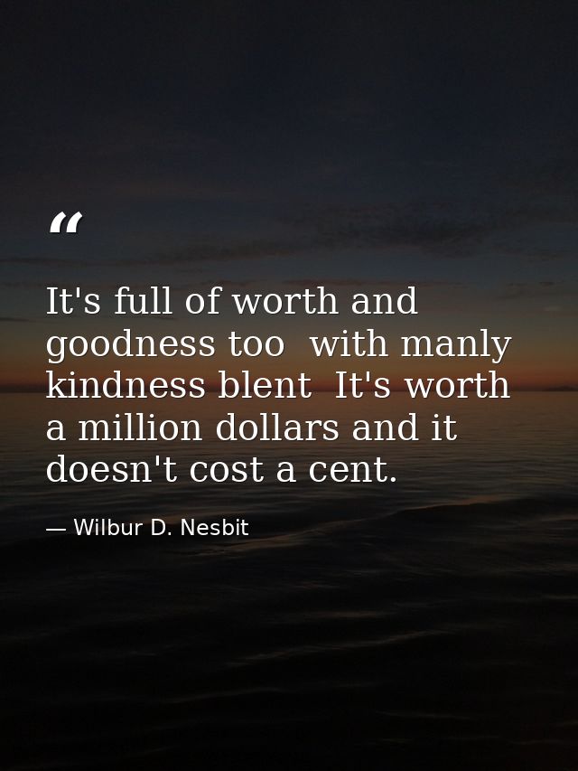 It's full of worth and goodness too  with manly kindness blent  It's worth a million dollars and it doesn't cost a cent. — Wilbur D. Nesbit