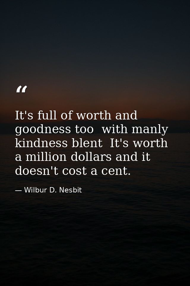 It's full of worth and goodness too  with manly kindness blent  It's worth a million dollars and it doesn't cost a cent. — Wilbur D. Nesbit