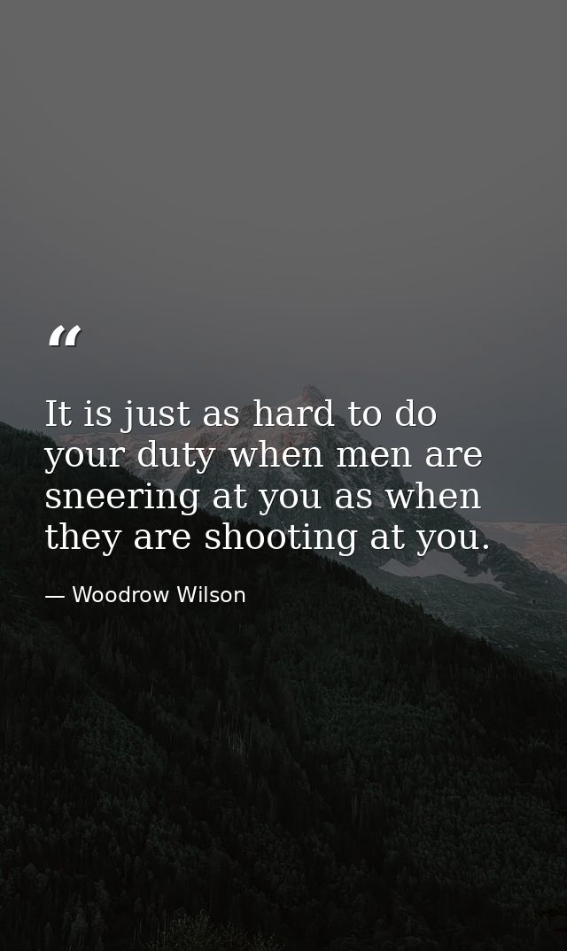 It is just as hard to do your duty when men are sneering at you as when they are shooting at you. — Woodrow Wilson