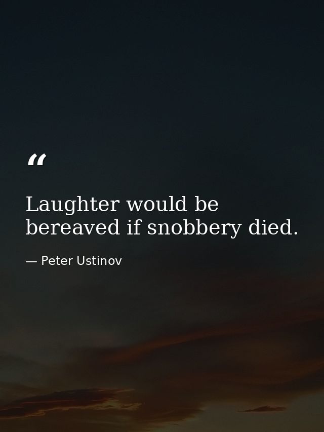 Laughter would be bereaved if snobbery died. — Peter Ustinov