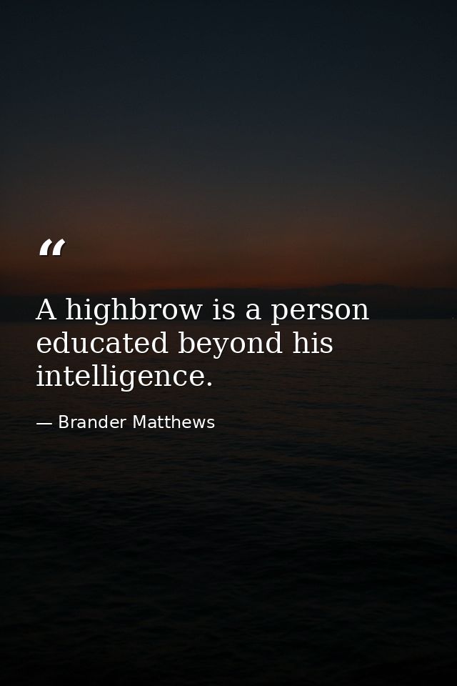 A highbrow is a person educated beyond his intelligence. — Brander Matthews
